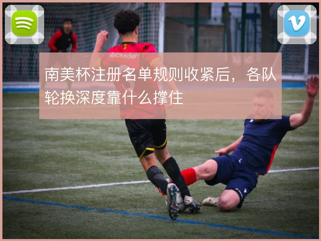 南美杯注册名单规则收紧后，各队轮换深度靠什么撑住
