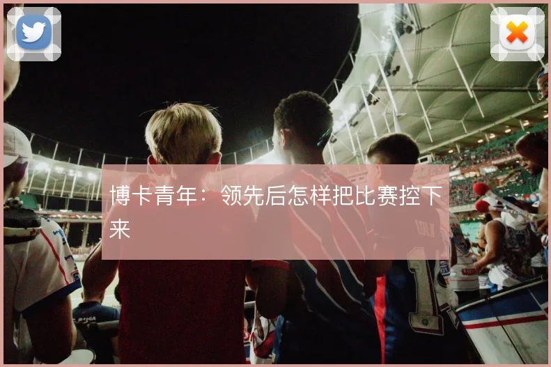 博卡青年:领先后怎样把比赛控下来