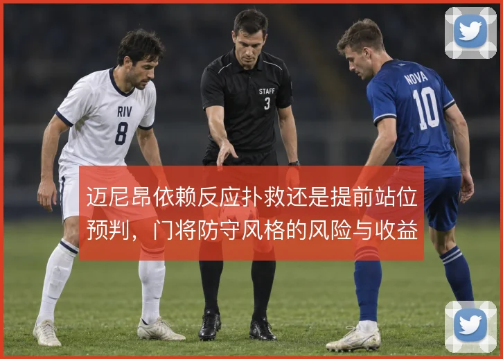 迈尼昂依赖反应扑救还是提前站位预判,门将防守风格的风险与收益