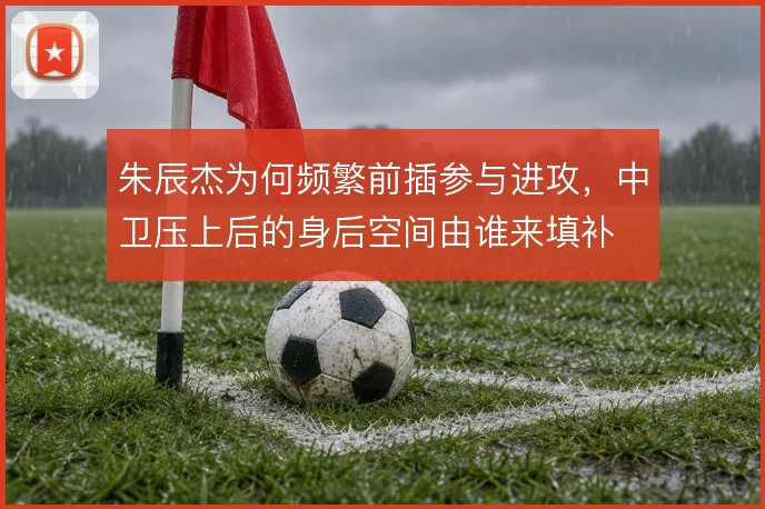 朱辰杰为何频繁前插参与进攻，中卫压上后的身后空间由谁来填补