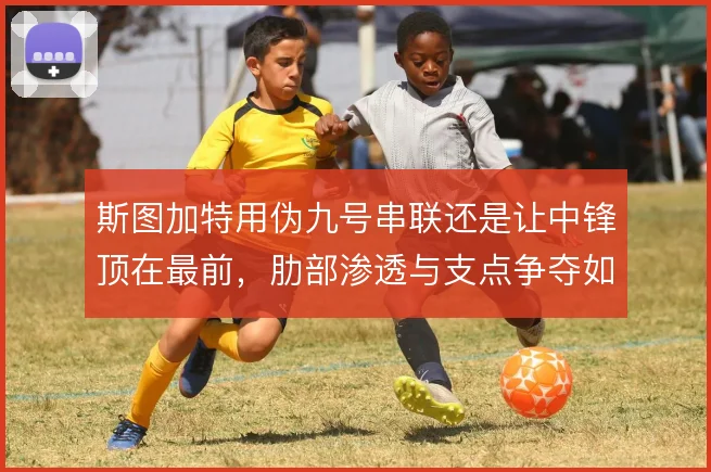 斯图加特用伪九号串联还是让中锋顶在最前，肋部渗透与支点争夺如何取舍