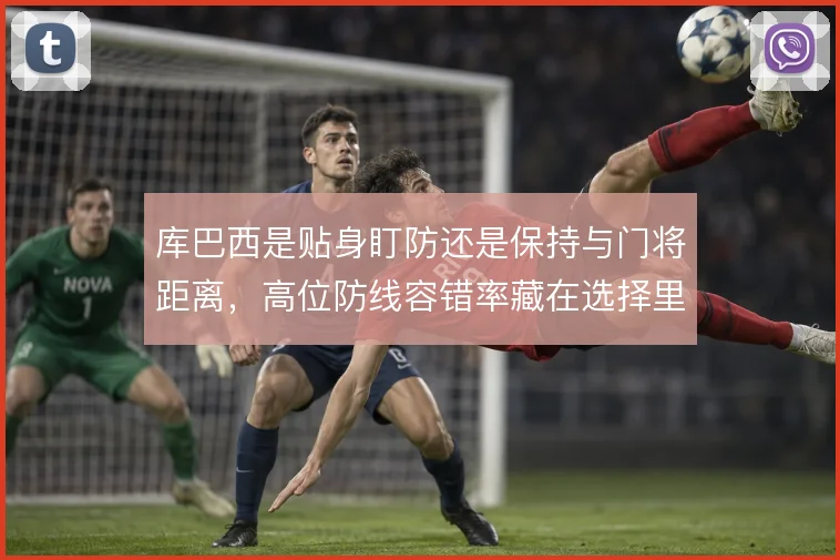 库巴西是贴身盯防还是保持与门将距离，高位防线容错率藏在选择里