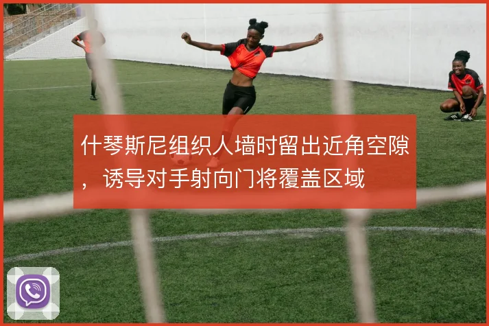 什琴斯尼组织人墙时留出近角空隙，诱导对手射向门将覆盖区域