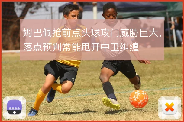 姆巴佩抢前点头球攻门威胁巨大，落点预判常能甩开中卫纠缠