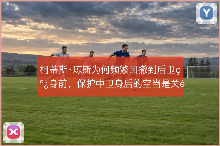柯蒂斯·琼斯为何频繁回撤到后卫线身前，保护中卫身后的空当是关键