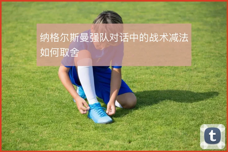 纳格尔斯曼强队对话中的战术减法如何取舍