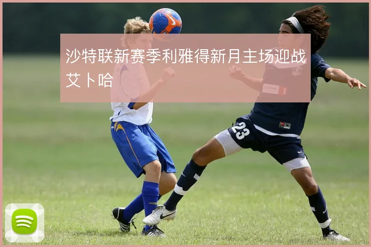 沙特联新赛季利雅得新月主场迎战艾卜哈