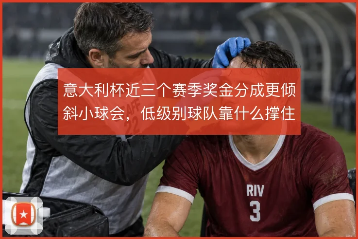 意大利杯近三个赛季奖金分成更倾斜小球会,低级别球队靠什么撑住多线
