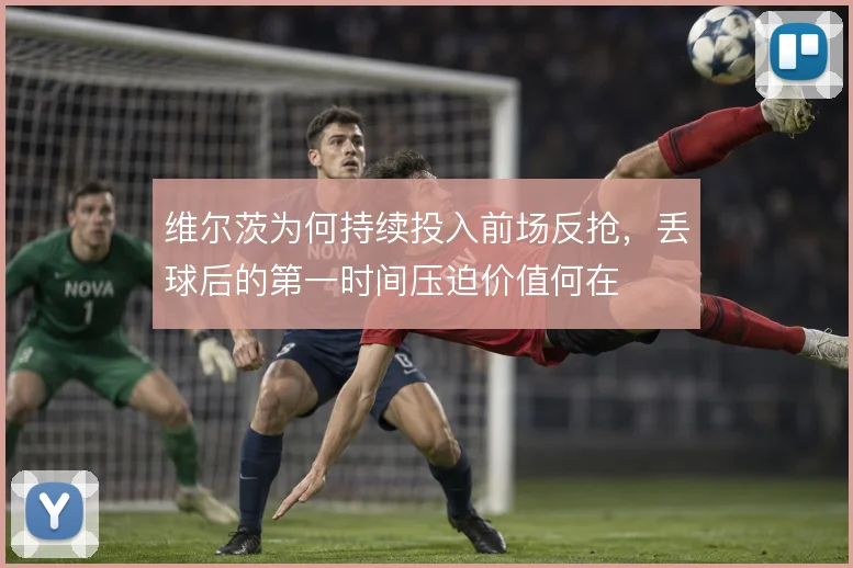维尔茨为何持续投入前场反抢，丢球后的第一时间压迫价值何在