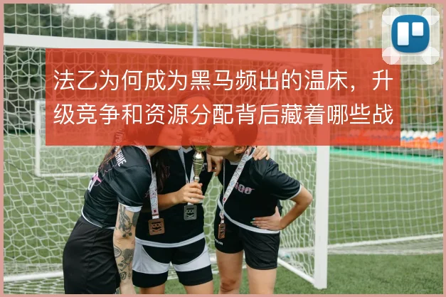 法乙为何成为黑马频出的温床,升级竞争和资源分配背后藏着哪些战术土壤