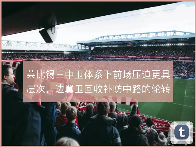 莱比锡三中卫体系下前场压迫更具层次，边翼卫回收补防中路的轮转是关键