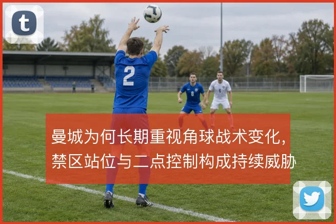 曼城为何长期重视角球战术变化，禁区站位与二点控制构成持续威胁