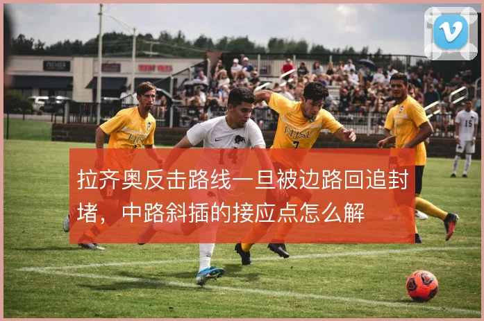 拉齐奥反击路线一旦被边路回追封堵,中路斜插的接应点怎么解