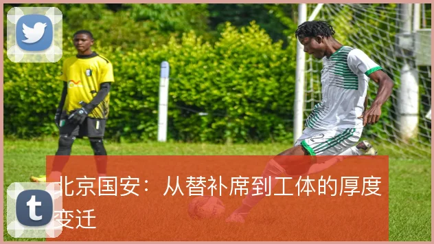 北京国安:从替补席到工体的厚度变迁