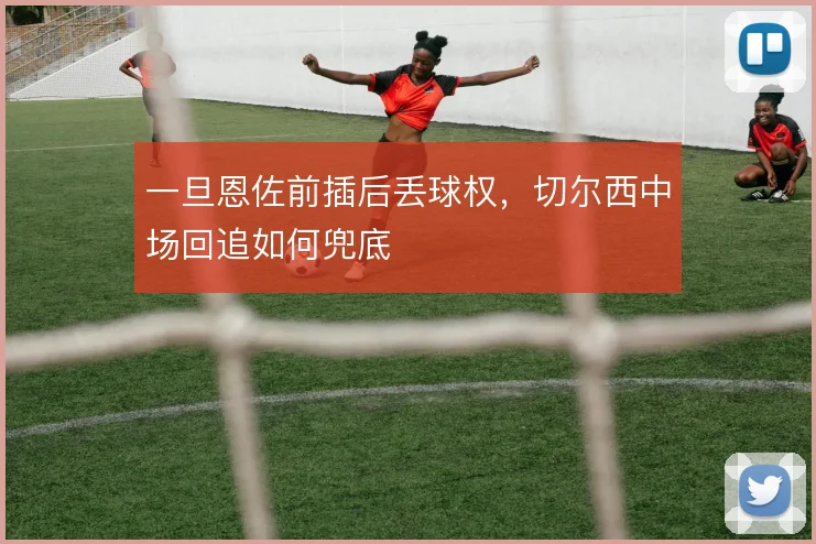 一旦恩佐前插后丢球权，切尔西中场回追如何兜底