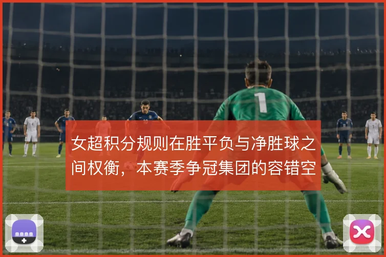 女超积分规则在胜平负与净胜球之间权衡,本赛季争冠集团的容错空间怎么算