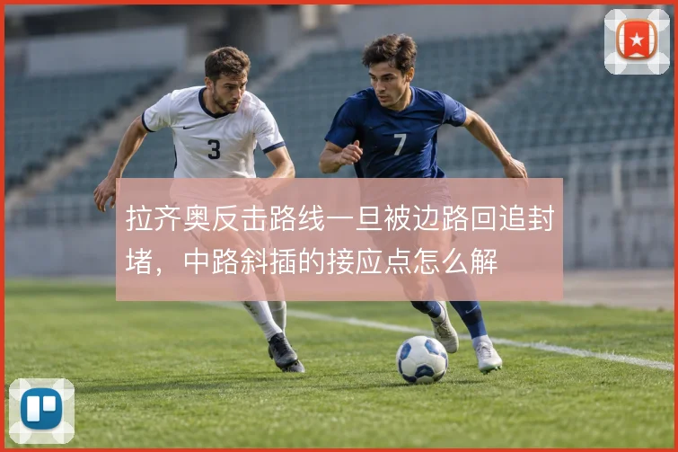 拉齐奥反击路线一旦被边路回追封堵，中路斜插的接应点怎么解