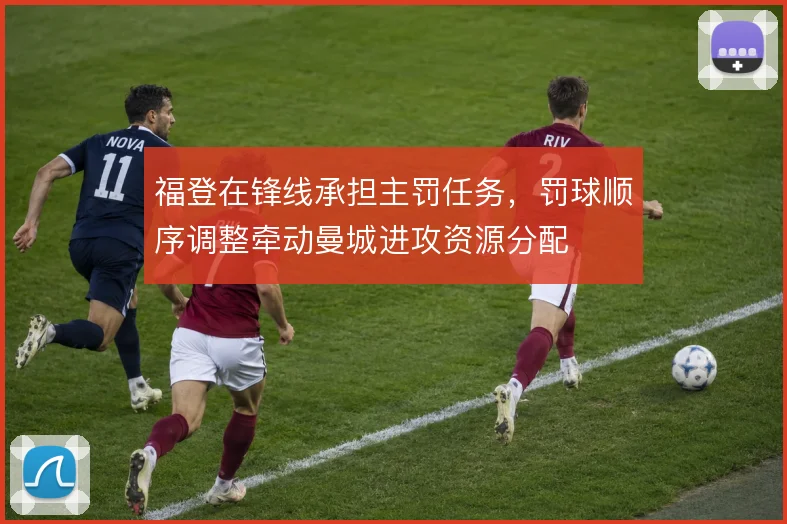 福登在锋线承担主罚任务，罚球顺序调整牵动曼城进攻资源分配