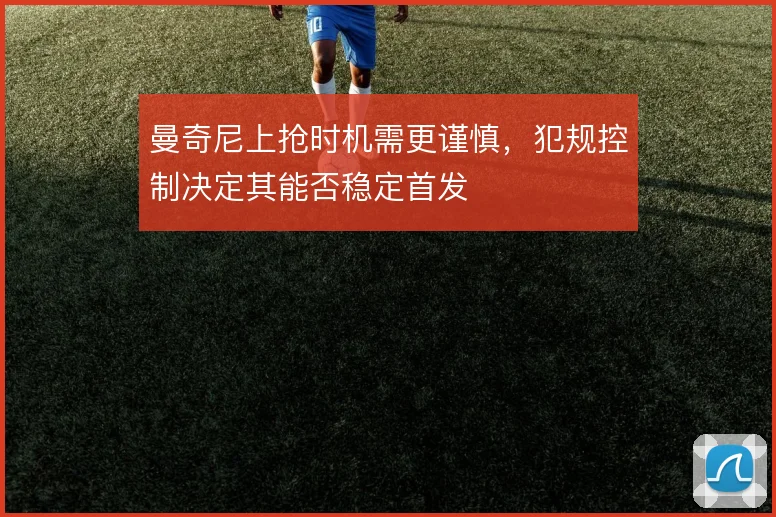 曼奇尼上抢时机需更谨慎,犯规控制决定其能否稳定首发