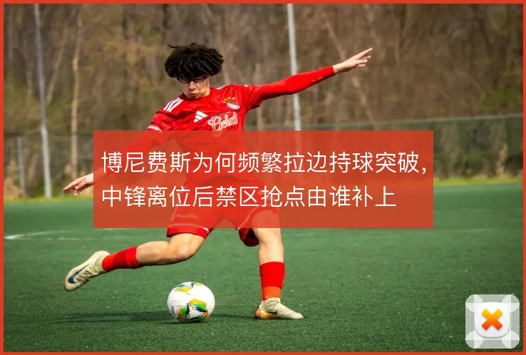 博尼费斯为何频繁拉边持球突破，中锋离位后禁区抢点由谁补上
