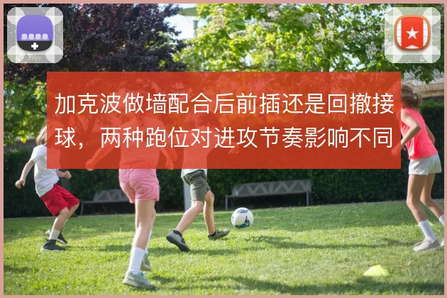 加克波做墙配合后前插还是回撤接球,两种跑位对进攻节奏影响不同