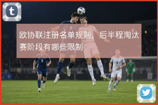 欧协联注册名单规则，后半程淘汰赛阶段有哪些限制