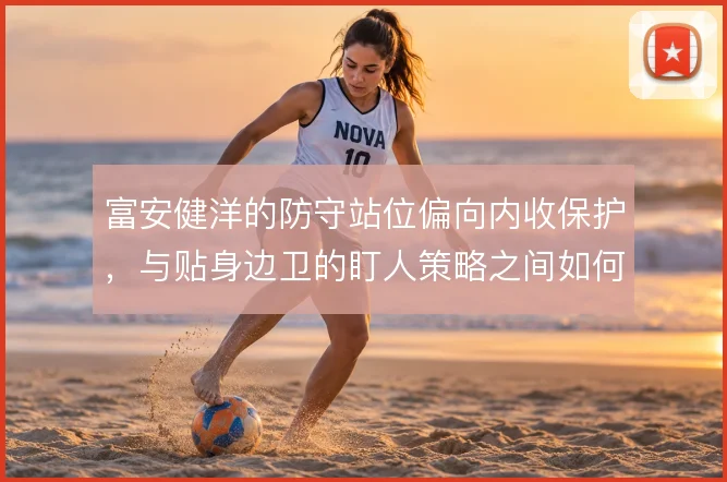富安健洋的防守站位偏向内收保护,与贴身边卫的盯人策略之间如何取舍