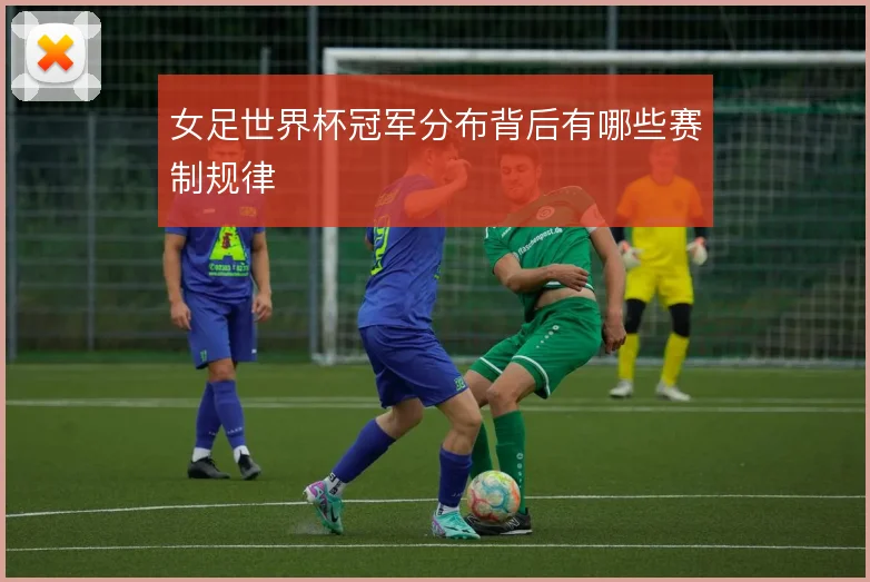 女足世界杯冠军分布背后有哪些赛制规律