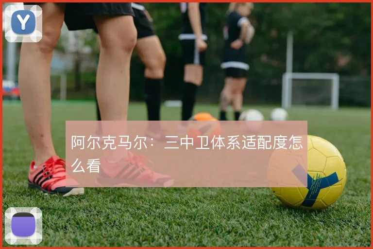 阿尔克马尔：三中卫体系适配度怎么看