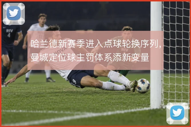 哈兰德新赛季进入点球轮换序列，曼城定位球主罚体系添新变量