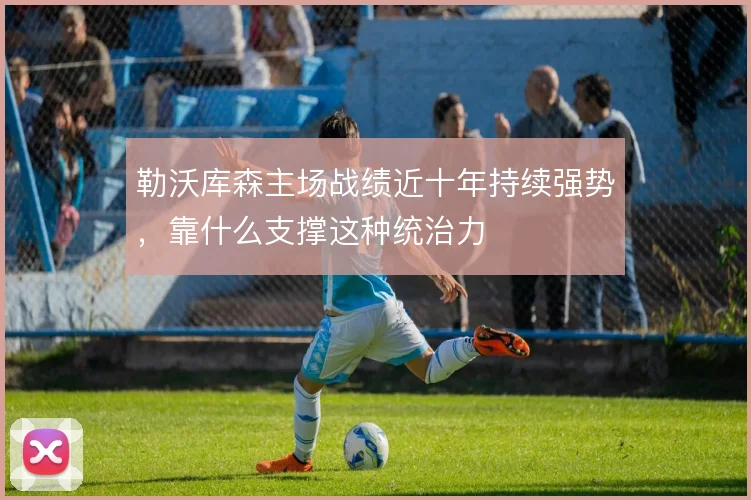 勒沃库森主场战绩近十年持续强势，靠什么支撑这种统治力