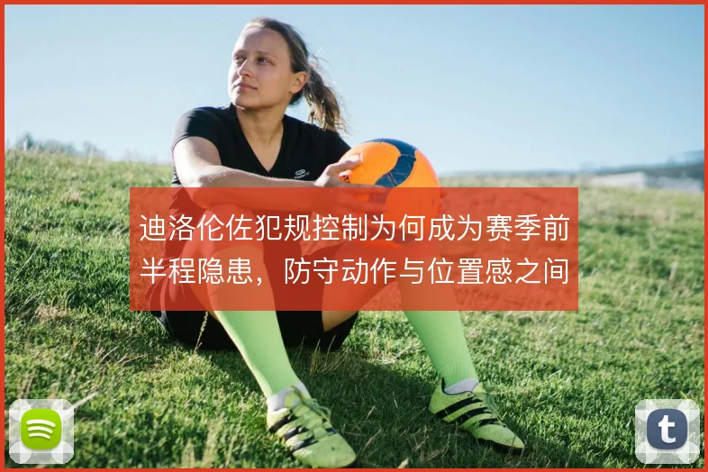 迪洛伦佐犯规控制为何成为赛季前半程隐患,防守动作与位置感之间如何权衡