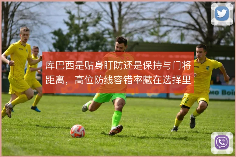 库巴西是贴身盯防还是保持与门将距离，高位防线容错率藏在选择里