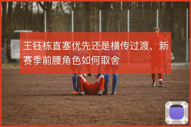 王钰栋直塞优先还是横传过渡,新赛季前腰角色如何取舍