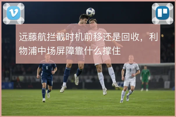 远藤航拦截时机前移还是回收，利物浦中场屏障靠什么撑住