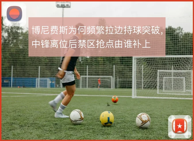 博尼费斯为何频繁拉边持球突破，中锋离位后禁区抢点由谁补上