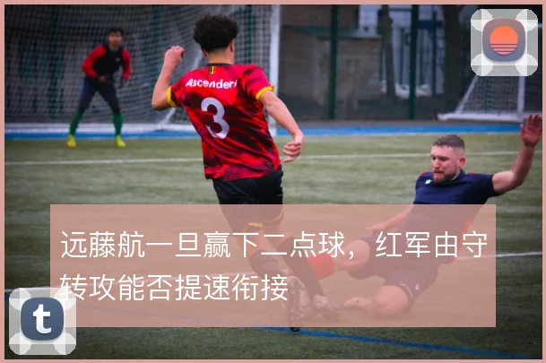 远藤航一旦赢下二点球，红军由守转攻能否提速衔接