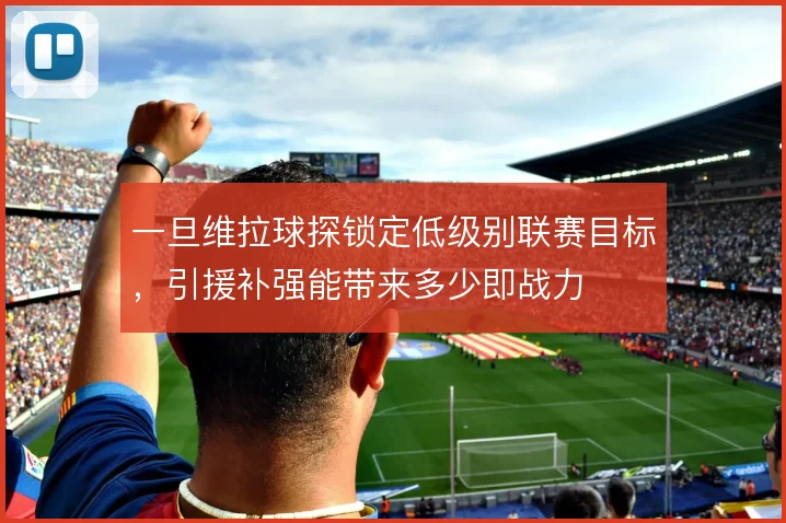 一旦维拉球探锁定低级别联赛目标,引援补强能带来多少即战力