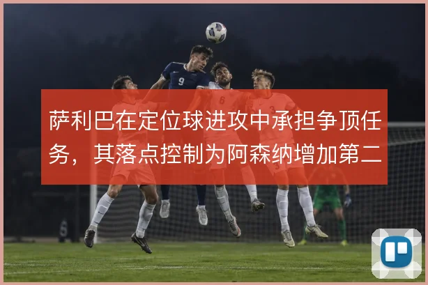 萨利巴在定位球进攻中承担争顶任务,其落点控制为阿森纳增加第二点威胁