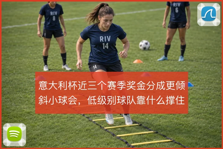 意大利杯近三个赛季奖金分成更倾斜小球会，低级别球队靠什么撑住多线