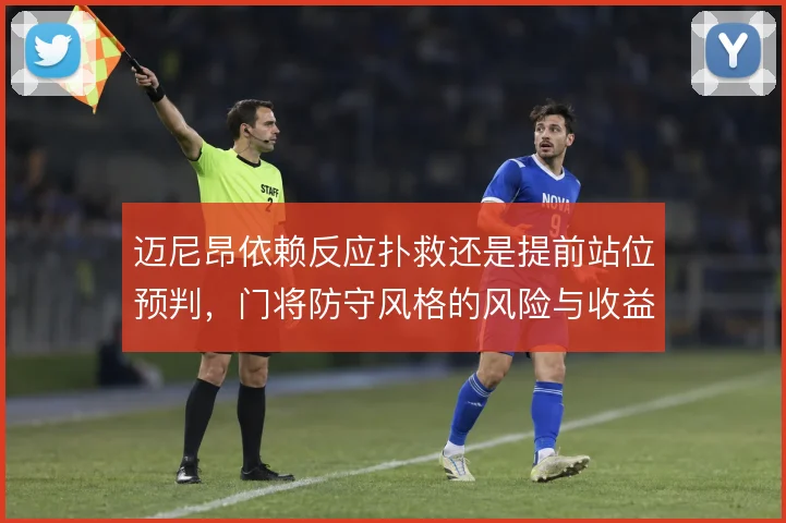 迈尼昂依赖反应扑救还是提前站位预判,门将防守风格的风险与收益