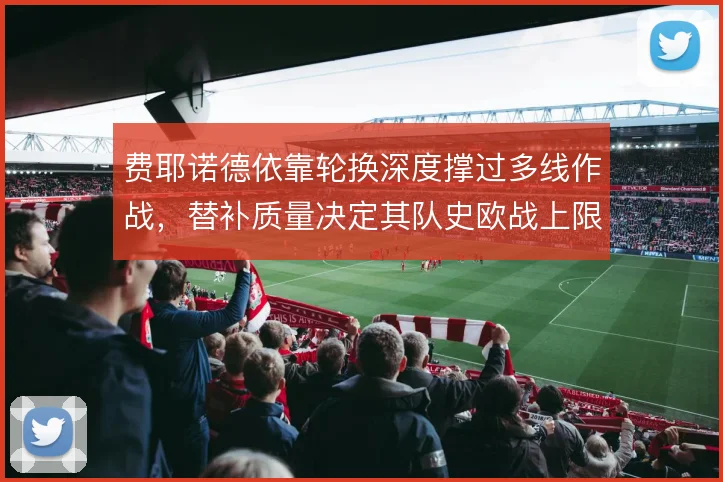 费耶诺德依靠轮换深度撑过多线作战，替补质量决定其队史欧战上限