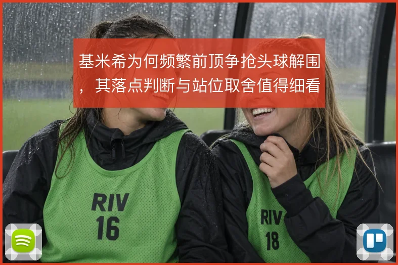 基米希为何频繁前顶争抢头球解围,其落点判断与站位取舍值得细看