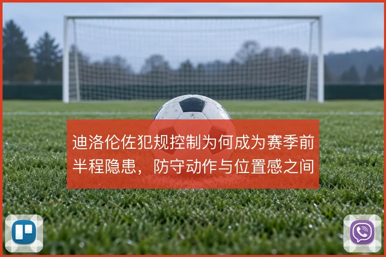 迪洛伦佐犯规控制为何成为赛季前半程隐患，防守动作与位置感之间如何权衡