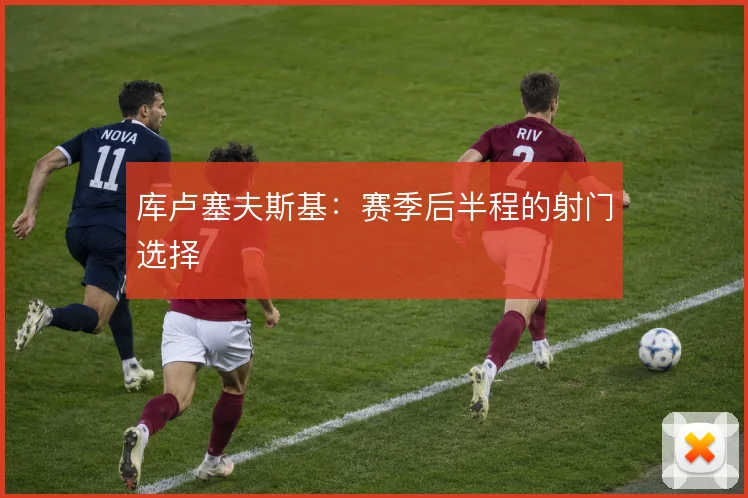 库卢塞夫斯基:赛季后半程的射门选择