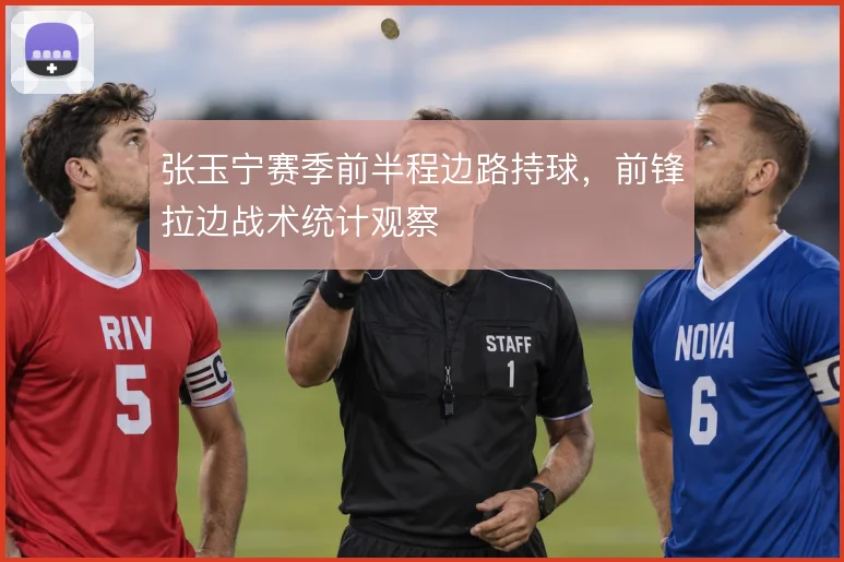 张玉宁赛季前半程边路持球，前锋拉边战术统计观察