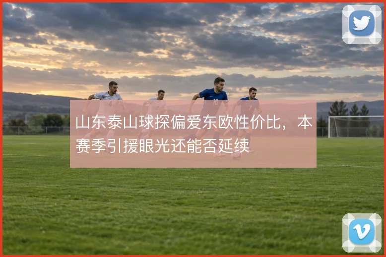 山东泰山球探偏爱东欧性价比，本赛季引援眼光还能否延续