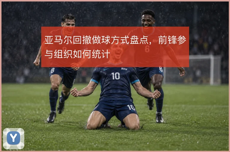 亚马尔回撤做球方式盘点,前锋参与组织如何统计