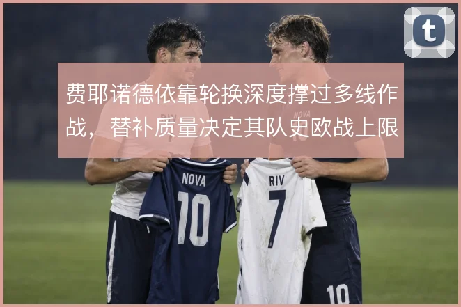 费耶诺德依靠轮换深度撑过多线作战，替补质量决定其队史欧战上限