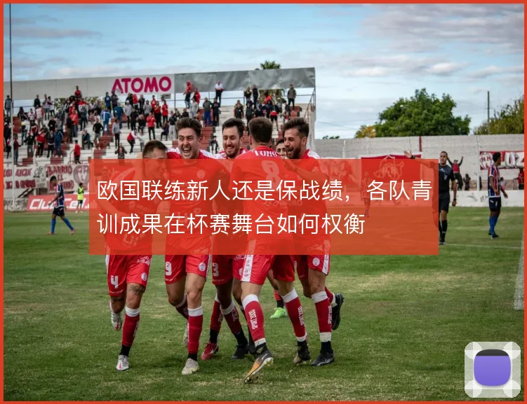 欧国联练新人还是保战绩，各队青训成果在杯赛舞台如何权衡